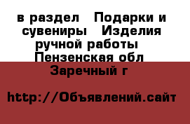  в раздел : Подарки и сувениры » Изделия ручной работы . Пензенская обл.,Заречный г.